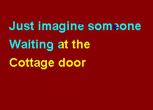 Just imagine someone
Waiting at the

Cottage door