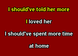 I should've told her more

I loved her

I should've spent more time

at home