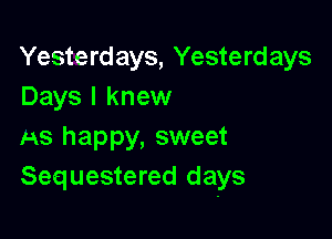 Yesterdays, Yesterdays
Days I knew

AS happy, sweet
Sequestered days
