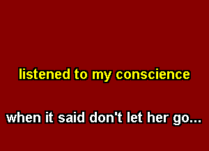 listened to my conscience

when it said don't let her go...