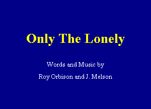 Only The Lonely

Words and Music by
Roy Orbison andJ Mclson