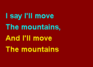 lsay I'll move
The mountains,

And I'll move
The mountains