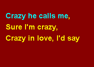 Crazy he calls me,
Sure I'm crazy,

Crazy in love, I'd say