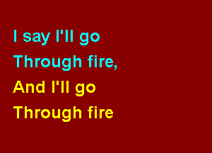 I say I'll 90
Through fire,

And I'll go
Through fire