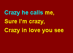 Crazy he calls me,
Sure I'm crazy,

Crazy in love you see