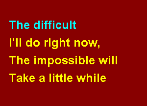 The difficult
I'll do right now,

The impossible will
Take a little while