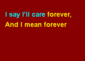 I say I'll care forever,
And I mean forever