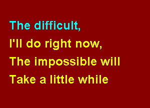 The difficult,
I'll do right now,

The impossible will
Take a little while