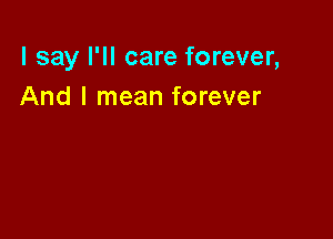 I say I'll care forever,
And I mean forever