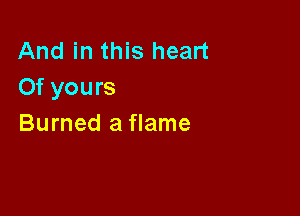 And in this heart
Of yours

Burned a flame