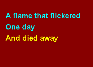 A flame that flickered
One day

And died away