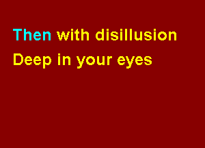 Then with disillusion
Deep in your eyes