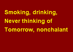 Smoking, drinking,
Never thinking of

Tomorrow, nonchalant