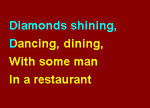 Diamonds shining,
Dancing, dining,

With some man
In a restaurant
