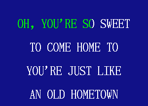 0H, YOURE SO SWEET
TO COME HOME T0
YOWRE JUST LIKE
AN OLD HOMETOWN