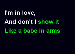 I'm in love,
And don't I show it

Like a babe in arms