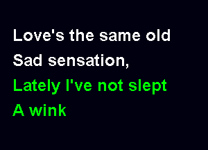 Love's the same old
Sad sensation,

Lately I've not slept
A wink