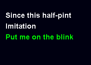 Since this half-pint
Imitation

Put me on the blink