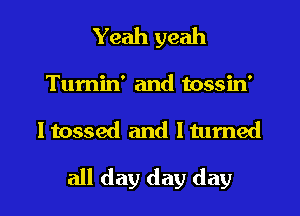 Yeah yeah
Tumin' and tossin'
I tossed and ltumed

all day day day