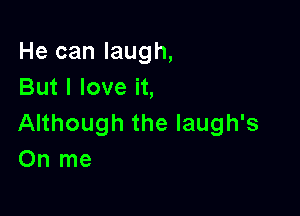 He can laugh,
But I love it,

Although the laugh's
On me