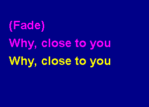 Why, close to you