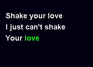 Shake your love
I just can't shake

Your love