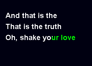 And that is the
That is the truth

Oh, shake your love