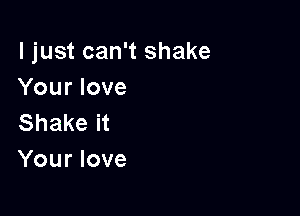 I just can't shake
Your love

Shake it
Your love