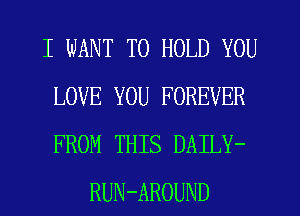 I WANT TO HOLD YOU
LOVE YOU FOREVER
FROM THIS DAILY-

RUN-AROUND