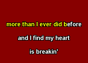 more than I ever did before

and I find my heart

is breakin'