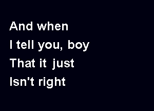 And when
I tell you, boy

That it just
Isn't right