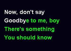 Now, don't say
Goodbye to me, boy

There's something
You should know