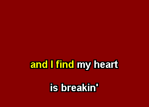 and I find my heart

is breakin'