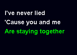 I've never lied
'Cause you and me

Are staying together