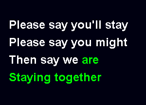 Please say you'll stay
Please say you might

Then say we are
Staying together