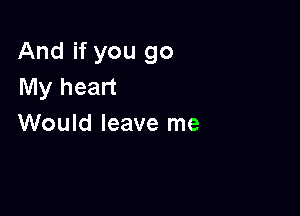 And if you go
My heart

Would leave me