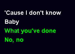 'Cause I don't know
Baby

What you've done
No,no