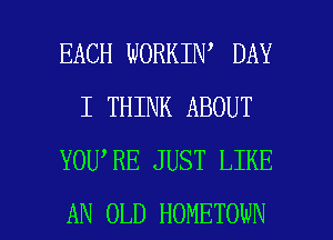 EACH WORKIN DAY
I THINK ABOUT
YOU,RE JUST LIKE

AN OLD HOMETOWN l