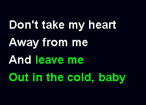 Don't take my heart
Away from me

And leave me
Out in the cold, baby