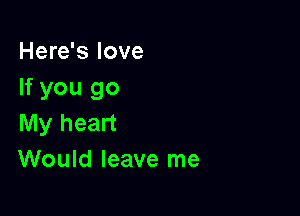 Here's love
If you go

My heart
Would leave me