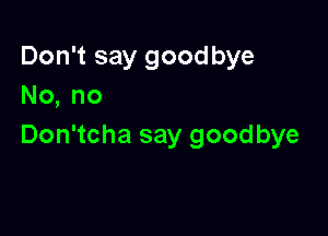 Don't say good bye
No, no

Don'tcha say goodbye