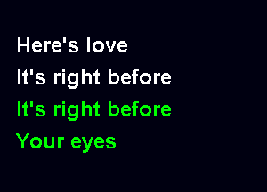 Here's love
It's right before

It's right before
Your eyes