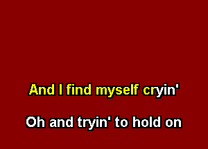 And I find myself cryin'

Oh and tryin' to hold on