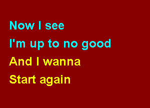 Now I see
I'm up to no good

And I wanna
Start again