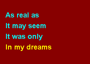As real as
It may seem

It was only
In my dreams