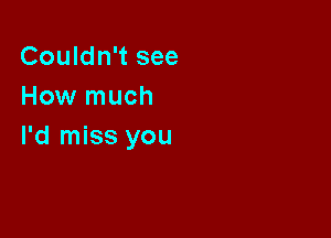 Couldn't see
How much

I'd miss you