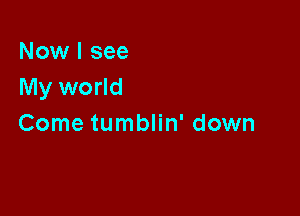 Now I see
My world

Come tumblin' down