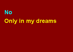 No
Only in my dreams
