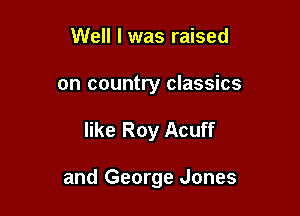 Well I was raised
on country classics

like Roy Acuff

and George Jones
