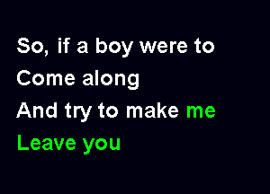 So, if a boy were to
Come along

And try to make me
Leave you